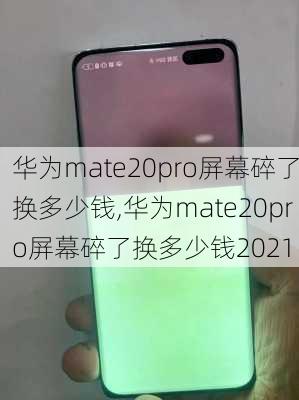 华为mate20pro屏幕碎了换多少钱,华为mate20pro屏幕碎了换多少钱2021