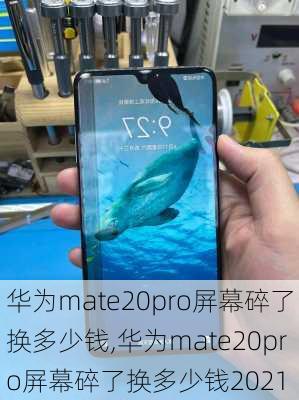 华为mate20pro屏幕碎了换多少钱,华为mate20pro屏幕碎了换多少钱2021