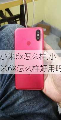 小米6x怎么样,小米6X怎么样好用吗