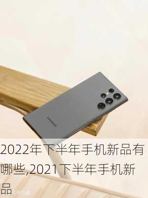 2022年下半年手机新品有哪些,2021下半年手机新品