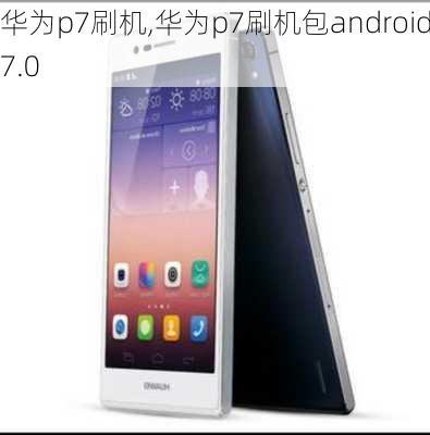 华为p7刷机,华为p7刷机包android7.0